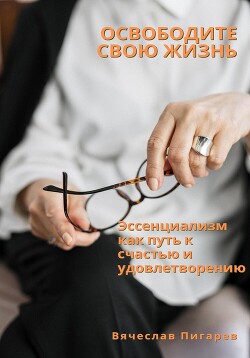 Книга Освободите свою жизнь: эссенциализм как путь к счастью и удовлетворению