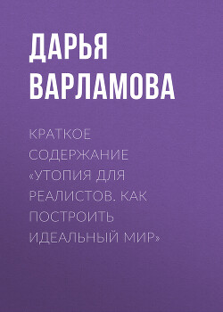 Читать онлайн книгу Краткое содержание «Утопия для реалистов. Как построить идеальный мир» автор Варламова Дарья Книга Краткое содержание «Утопия для реалистов. Как построить идеальный мир»