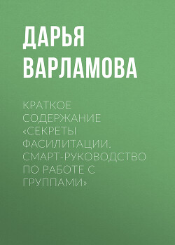 Читать онлайн книгу Краткое содержание «Секреты фасилитации. Смарт-руководство по работе с группами» автор Варламова Дарья Книга Краткое содержание «Секреты фасилитации. Смарт-руководство по работе с группами»