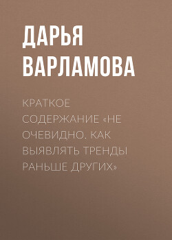Читать онлайн книгу Краткое содержание «Не очевидно. Как выявлять тренды раньше других» автор Варламова Дарья Книга Краткое содержание «Не очевидно. Как выявлять тренды раньше других»