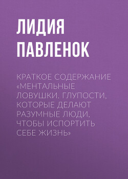 Читать онлайн книгу Краткое содержание «Ментальные ловушки. Глупости, которые делают разумные люди, чтобы испортить себе автор Павленок Лидия Книга Краткое содержание «Ментальные ловушки. Глупости, которые делают разумные люди, чтобы испортить себе