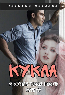 Читать онлайн книгу Кукла. Я куплю тебе новую жизнь (СИ) автор Катаева Татьяна Анатольевна Книга Кукла. Я куплю тебе новую жизнь (СИ)