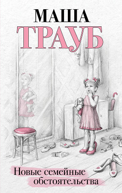 Читать онлайн книгу Новые семейные обстоятельства автор Трауб Маша Книга Новые семейные обстоятельства