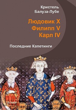 Читать онлайн книгу Людовик X, Филипп V, Карл IV. Последние Капетинги (ЛП) автор Балуза-Лубе Кристель Книга Людовик X, Филипп V, Карл IV. Последние Капетинги (ЛП)