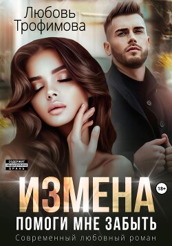 Читать онлайн книгу Измена. Помоги мне забыть автор Трофимова Любовь Книга Измена. Помоги мне забыть