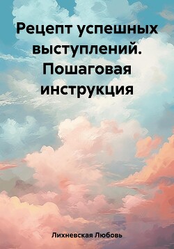 Читать онлайн книгу Рецепт успешных выступлений. Пошаговая инструкция автор Лихневская Любовь Книга Рецепт успешных выступлений. Пошаговая инструкция