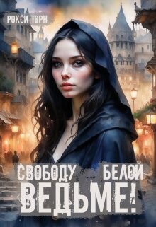Читать онлайн книгу Свободу белой ведьме! (СИ) автор Торн Рокси Книга Свободу белой ведьме! (СИ)