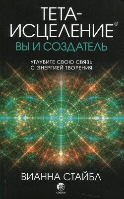Читать онлайн книгу Тета-исцеление: вы и Создатель. Углубите свою связь с энергией творения автор Стайбл Вианна Книга Тета-исцеление: вы и Создатель. Углубите свою связь с энергией творения