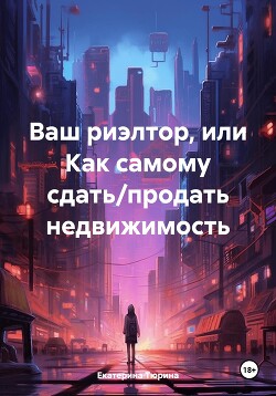 Читать онлайн книгу Ваш риэлтор, или Как самому сдать/продать недвижимость автор Тюрина Екатерина Александровна Книга Ваш риэлтор, или Как самому сдать/продать недвижимость