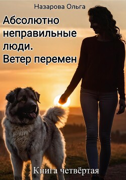 Читать онлайн книгу Абсолютно неправильные люди. Ветер перемен. автор Назарова Ольга Книга Абсолютно неправильные люди. Ветер перемен.