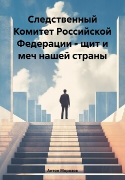 Читать онлайн книгу Следственный Комитет Российской Федерации – щит и меч нашей страны автор Морозов Антон Книга Следственный Комитет Российской Федерации – щит и меч нашей страны