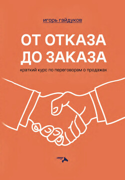 Читать онлайн книгу От отказа до заказа. Краткий курс по переговорам о продажах автор Гайдуков Игорь Книга От отказа до заказа. Краткий курс по переговорам о продажах