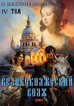 Читать онлайн книгу Великокняжеский вояж. Том IV автор О.Шеллина (shellina) Книга Великокняжеский вояж. Том IV