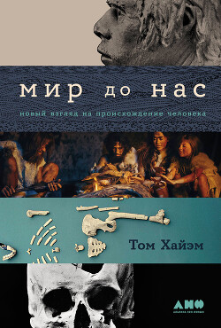 Читать онлайн книгу Мир до нас: Новый взгляд на происхождение человека автор Хайэм Том Книга Мир до нас: Новый взгляд на происхождение человека