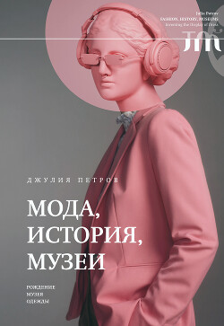 Читать онлайн книгу Мода, история, музеи. Рождение музея одежды автор Петров Джулия Книга Мода, история, музеи. Рождение музея одежды