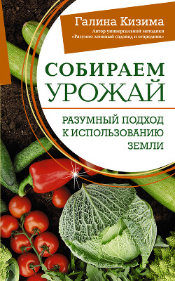 Читать онлайн книгу Собираем урожай. Разумный подход к использованию земли автор Кизима Галина Александровна Книга Собираем урожай. Разумный подход к использованию земли