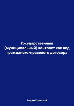 Читать онлайн книгу Государственный (муниципальный) контракт как вид гражданско-правового договора автор Крамской Вадим Книга Государственный (муниципальный) контракт как вид гражданско-правового договора
