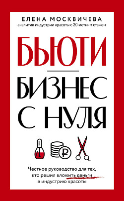 Читать онлайн книгу Бюьти-бизнес с нуля. Честное руководство для тех, кто решил вложить деньги в индустрию красоты автор Москичева Елена Книга Бюьти-бизнес с нуля. Честное руководство для тех, кто решил вложить деньги в индустрию красоты