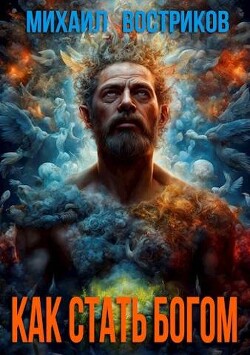 Читать онлайн книгу Как стать богом (СИ) автор Востриков Михаил Книга Как стать богом (СИ)