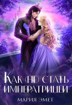 Читать онлайн книгу Как (не) стать императрицей. Императорский отбор (СИ) автор Эмет Мария Книга Как (не) стать императрицей. Императорский отбор (СИ)