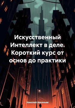 Читать онлайн книгу Искусственный Интеллект в деле. Короткий курс от основ до практики автор Арсеньев Николай Сергеевич Книга Искусственный Интеллект в деле. Короткий курс от основ до практики