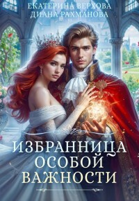 Читать онлайн книгу Избранница особой важности (СИ) автор Верхова Екатерина Сергеевна Книга Избранница особой важности (СИ)