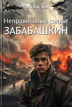 Читать онлайн книгу Неправильный солдат Забабашкин (СИ) автор Арх Максим Книга Неправильный солдат Забабашкин (СИ)