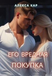 Читать онлайн книгу Его вредная покупка (СИ) автор Кар Алекса Книга Его вредная покупка (СИ)