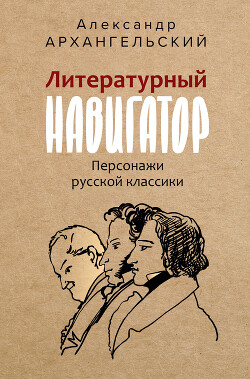 Читать онлайн книгу Литературный навигатор. Персонажи русской классики автор Архангельский Александр Николаевич Книга Литературный навигатор. Персонажи русской классики