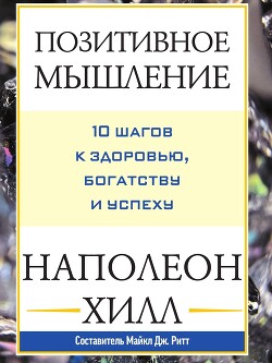 Читать онлайн книгу Позитивное мышление: 10 шагов к здоровью, богатству и успеху автор Хилл Наполеон Книга Позитивное мышление: 10 шагов к здоровью, богатству и успеху