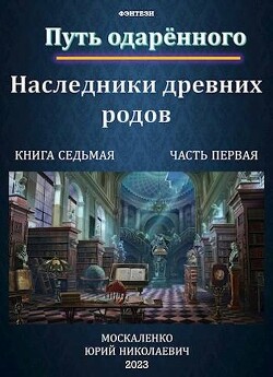 Книга Путь одаренного. Наследники древних родов. Книга седьмая часть первая (СИ)