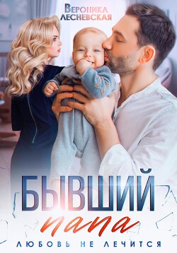 Читать онлайн книгу Бывший папа. Любовь не лечится автор Лесневская Вероника Книга Бывший папа. Любовь не лечится