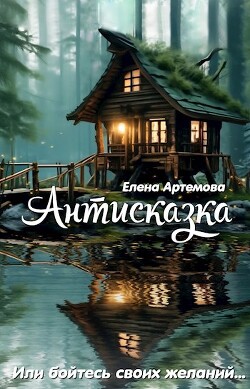 Читать онлайн книгу Антисказка. Или бойтесь своих желаний (СИ) автор Артемова Елена Книга Антисказка. Или бойтесь своих желаний (СИ)