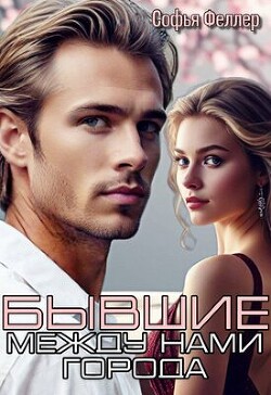 Читать онлайн книгу Бывшие. Между нами города (СИ) автор Феллер Софья Книга Бывшие. Между нами города (СИ)