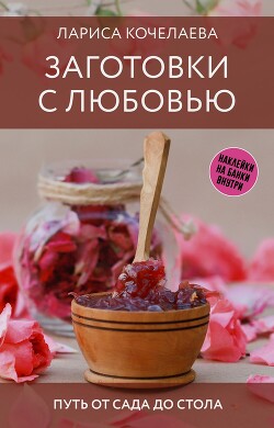 Читать онлайн книгу Заготовки с любовью. Путь от сада до стола автор Кочелаева Лариса Книга Заготовки с любовью. Путь от сада до стола