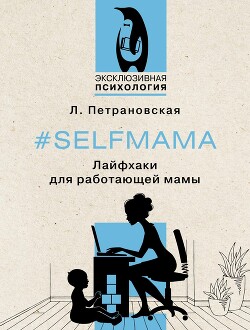 Читать онлайн книгу #Selfmama. Лайфхаки для работающей мамы автор Петрановская Людмила Книга #Selfmama. Лайфхаки для работающей мамы