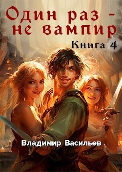 Книга Один раз – не вампир. Книга 4 (СИ)