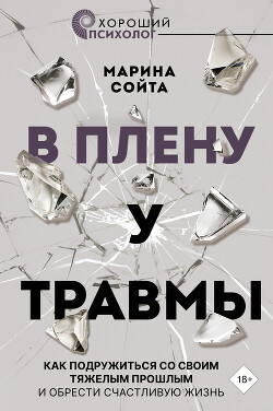 Читать онлайн книгу В плену у травмы. Как подружиться со своим тяжелым прошлым и обрести счастливую жизнь автор Сойта Марина Книга В плену у травмы. Как подружиться со своим тяжелым прошлым и обрести счастливую жизнь