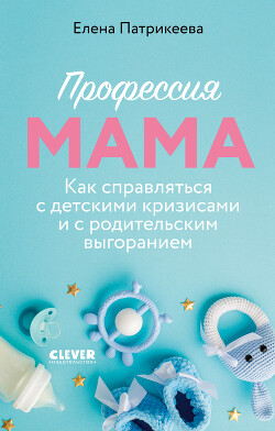 Читать онлайн книгу Профессия мама. Как справляться с детскими кризисами и с родительским выгоранием автор Патрикеева Елена Книга Профессия мама. Как справляться с детскими кризисами и с родительским выгоранием