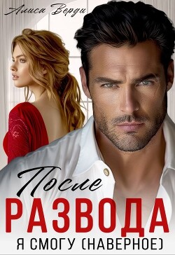 Читать онлайн книгу После развода. Я смогу (наверное) (СИ) автор Верди Алиса Книга После развода. Я смогу (наверное) (СИ)
