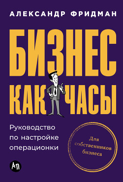 Читать онлайн книгу Бизнес как часы: Руководство по настройке операционки автор Фридман Александр Книга Бизнес как часы: Руководство по настройке операционки