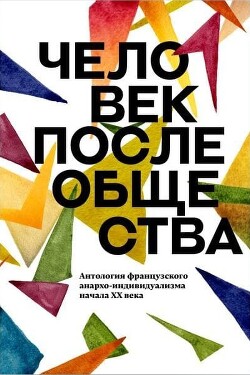 Читать онлайн книгу Человек после общества. Антология французского анархо-индивидуализма начала XX века автор Коллектив авторов Книга Человек после общества. Антология французского анархо-индивидуализма начала XX века