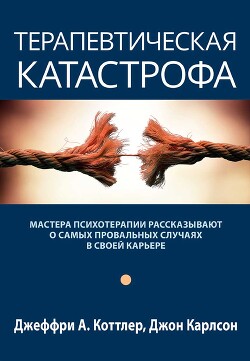 Читать онлайн книгу Терапевтическая катастрофа. Мастера психотерапии рассказывают о самых провальных случаях в своей кар автор Карлсон Джон Книга Терапевтическая катастрофа. Мастера психотерапии рассказывают о самых провальных случаях в своей кар
