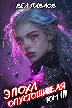 Читать онлайн книгу Эпоха Опустошителя. Том III (СИ) автор Павлов Вел Книга Эпоха Опустошителя. Том III (СИ)
