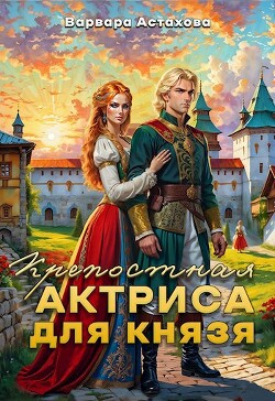 Читать онлайн книгу Крепостная актриса для князя (СИ) автор Астахова Варвара Книга Крепостная актриса для князя (СИ)