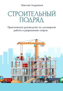 Читать онлайн книгу Строительный подряд. Практическое руководство по договорной работе и разрешению споров автор Андрианов Николай Александрович Книга Строительный подряд. Практическое руководство по договорной работе и разрешению споров