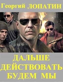Читать онлайн книгу Дальше действовать будем мы (СИ) автор Лопатин Георгий Книга Дальше действовать будем мы (СИ)