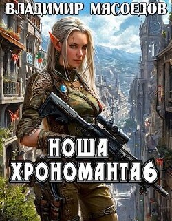 Читать онлайн книгу Ноша хрономанта 6 (СИ) автор Мясоедов Владимир Михайлович Книга Ноша хрономанта 6 (СИ)