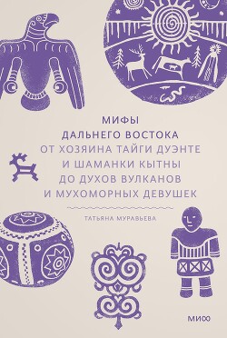 Читать онлайн книгу Мифы Дальнего Востока. От хозяина тайги Дуэнте и шаманки Кытны до духов вулканов и мухоморных девуше автор Муравьева Татьяна Владимировна Книга Мифы Дальнего Востока. От хозяина тайги Дуэнте и шаманки Кытны до духов вулканов и мухоморных девуше