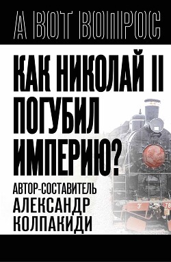 Читать онлайн книгу Как Николай II погубил империю? автор Колпакиди Александр Иванович Книга Как Николай II погубил империю?